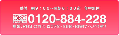 受付時間　朝9:00～翌朝5:00迄（年中無休）0120-884-228　携帯/PHSの方は072-268-8567