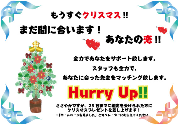 もうすぐクリスマス！まだ間に合います！あなたの恋！全力であなたをサポート致します。スタッフも全力で、あなたに合った先生をマッチング致します。Hurry　Up！ささやかですが、25日までに鑑定を受けられた方にクリスマスプレゼントを差し上げます！※「ホームページを見ました」とオペレーターにお伝えください。